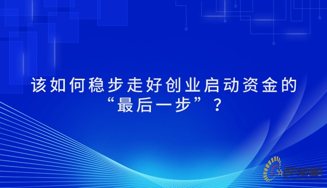 該如何穩(wěn)步走好創(chuàng)業(yè)啟動資金的“最后一步”？.jpg